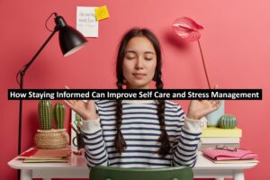 How Staying Informed Can Improve Self Care and Stress Management